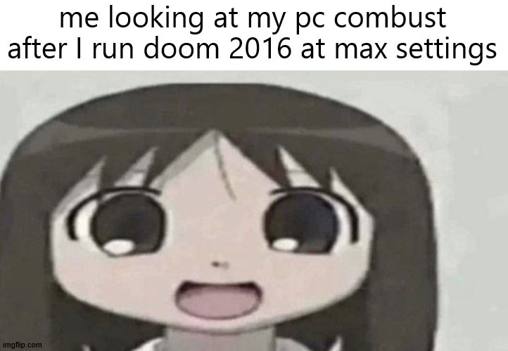 my pc is a potato | me looking at my pc combust after I run doom 2016 at max settings | image tagged in osaka is scary,potato pc,memes,funny,osaka | made w/ Imgflip meme maker