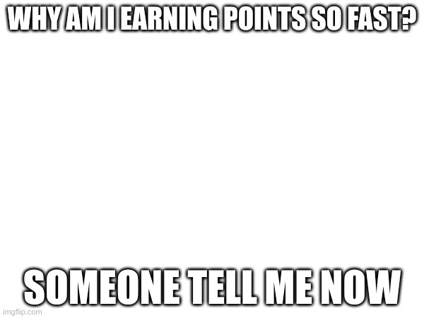 pls read | WHY AM I EARNING POINTS SO FAST? SOMEONE TELL ME NOW | image tagged in read,imgflip points,wow,omg,why,tell me | made w/ Imgflip meme maker