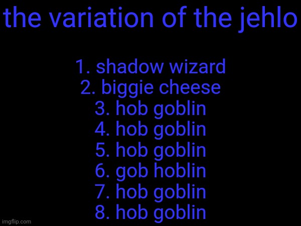 the variation of the jehlo; 1. shadow wizard
2. biggie cheese
3. hob goblin
4. hob goblin
5. hob goblin
6. gob hoblin
7. hob goblin
8. hob goblin | made w/ Imgflip meme maker