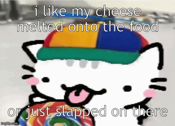 i like my cheese melty bruh | i like my cheese melted onto the food; or just slapped on there | image tagged in cat licking lollipop | made w/ Imgflip meme maker