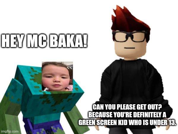 MC is very annoyed at little kids calling him baka. | HEY MC BAKA! CAN YOU PLEASE GET OUT? BECAUSE YOU'RE DEFINITELY A GREEN SCREEN KID WHO IS UNDER 13. | image tagged in mc,green screen kid,memes,little kid,baka,under 13 | made w/ Imgflip meme maker