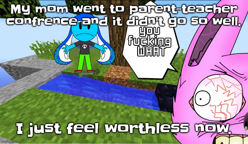 The thing is, It may not seem like it but I almost constantly feel like this. | My mom went to parent-teacher confrence and it didn't go so well. I just feel worthless now. | image tagged in top 10 minecraft fails | made w/ Imgflip meme maker