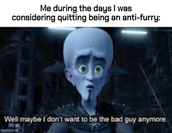 that was...god I don't remember when I quit :< | Me during the days I was considering quitting being an anti-furry: | image tagged in well maybe i don't wanna be the bad guy anymore | made w/ Imgflip meme maker