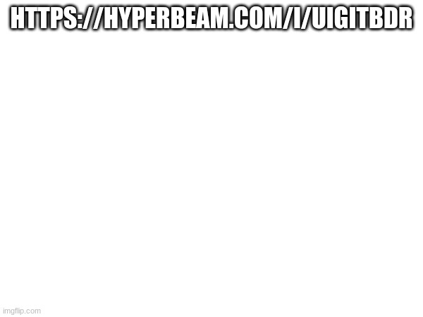 HTTPS://HYPERBEAM.COM/I/UIGITBDR | made w/ Imgflip meme maker