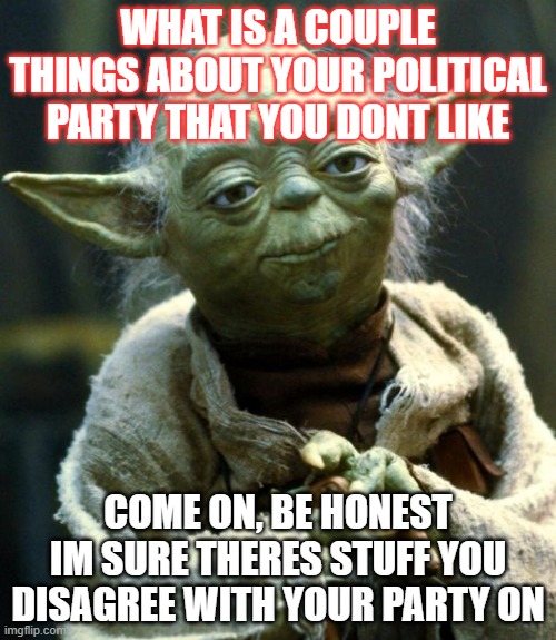 No title | WHAT IS A COUPLE THINGS ABOUT YOUR POLITICAL PARTY THAT YOU DONT LIKE; COME ON, BE HONEST IM SURE THERES STUFF YOU DISAGREE WITH YOUR PARTY ON | image tagged in memes,star wars yoda | made w/ Imgflip meme maker