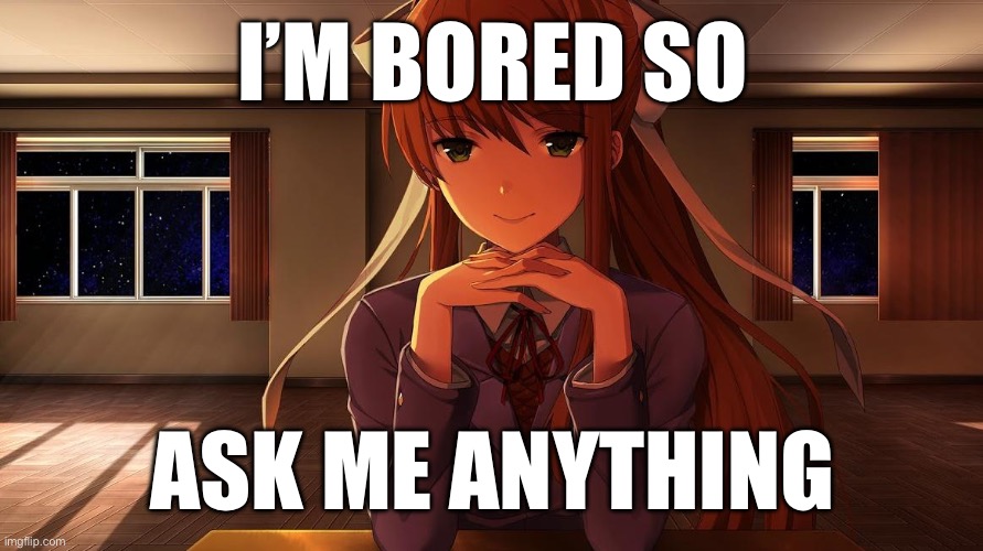 Monika | I’M BORED SO; ASK ME ANYTHING | image tagged in monika | made w/ Imgflip meme maker