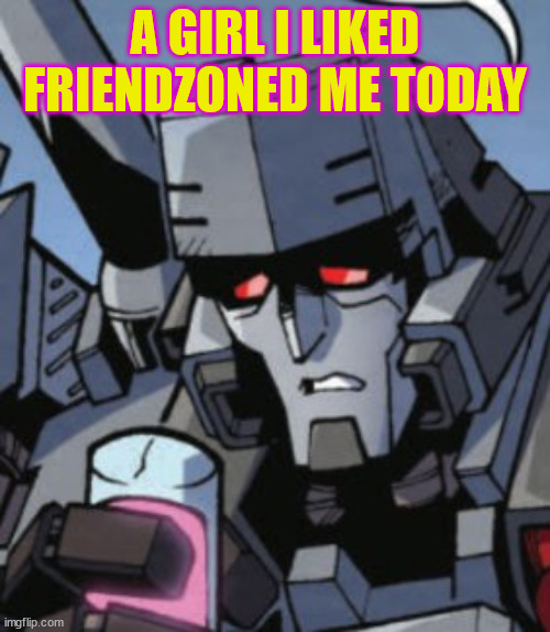 Depressed Megatron | A GIRL I LIKED FRIENDZONED ME TODAY | image tagged in depressed megatron | made w/ Imgflip meme maker