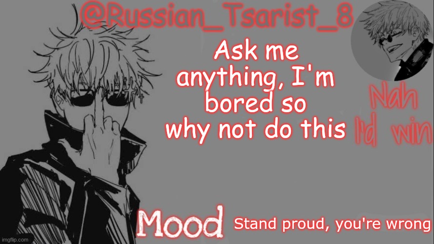 Russian_Tsarist_8 announcement temp (Thanks, Gojo-Satoru) | Ask me anything, I'm bored so why not do this; Stand proud, you're wrong | image tagged in russian_tsarist_8 announcement temp thanks gojo-satoru | made w/ Imgflip meme maker