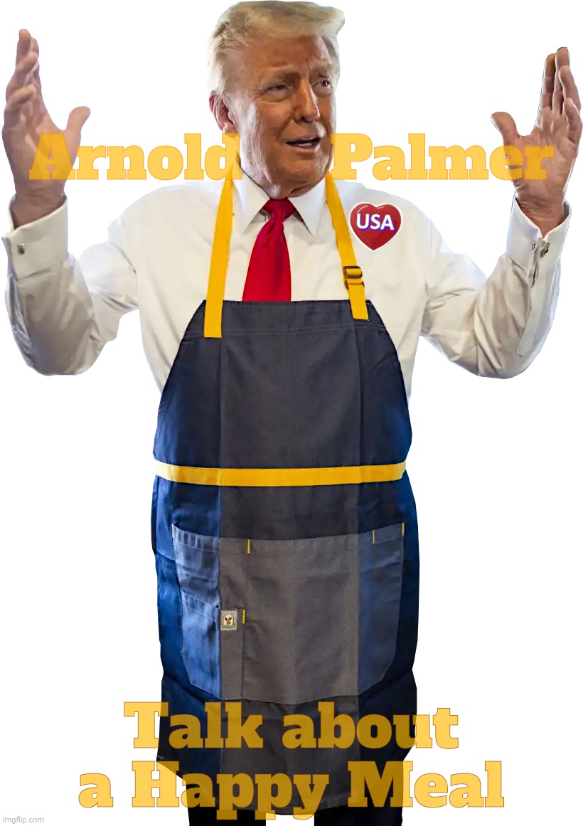 Would you like an extra large shake to cap off that Happy Meal? | Arnold     Palmer; Talk about a Happy Meal | image tagged in trump - fry time,arnold palmer,big one,trump,mcd's,it's all about the d | made w/ Imgflip meme maker