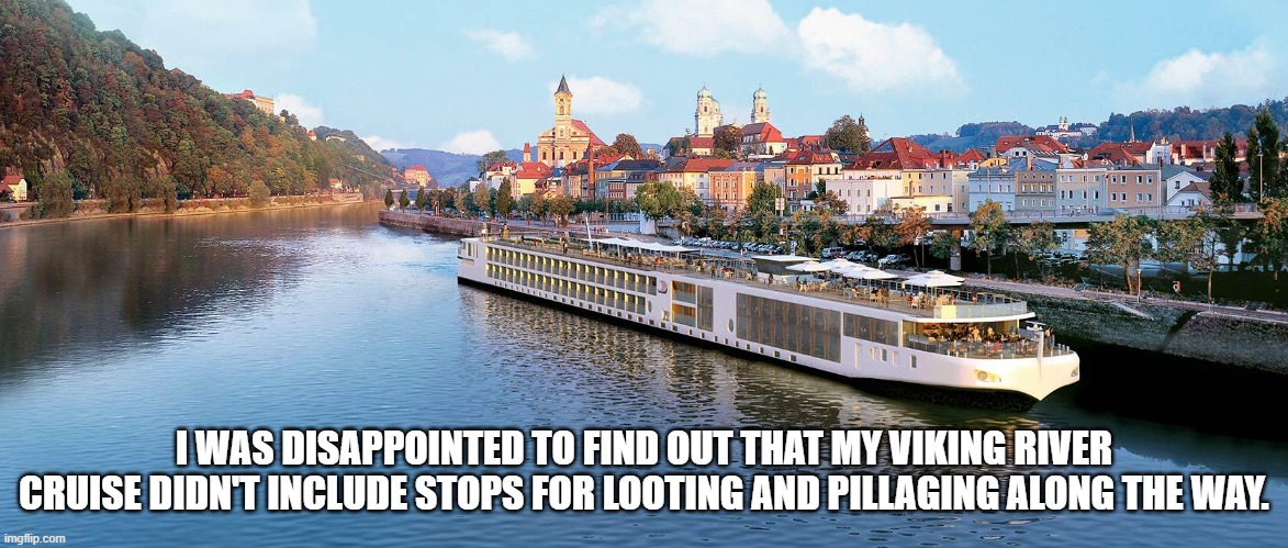 Viking River Cruise | I WAS DISAPPOINTED TO FIND OUT THAT MY VIKING RIVER CRUISE DIDN'T INCLUDE STOPS FOR LOOTING AND PILLAGING ALONG THE WAY. | image tagged in viking,cruise | made w/ Imgflip meme maker