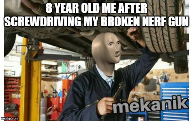 releatable? | 8 YEAR OLD ME AFTER SCREWDRIVING MY BROKEN NERF GUN | image tagged in mekanik | made w/ Imgflip meme maker