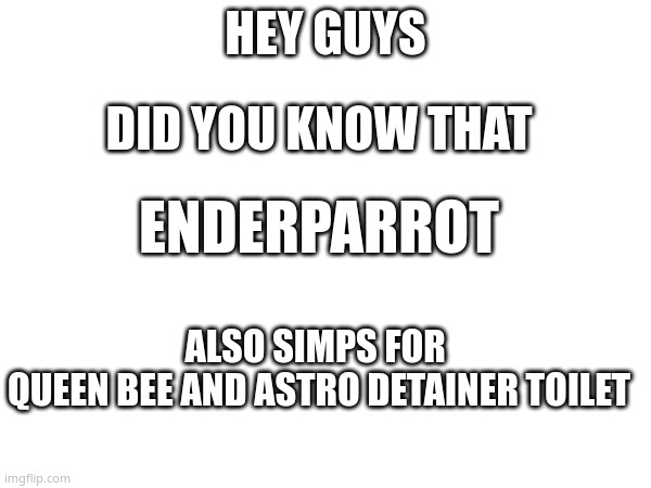 sending some proof in comments | HEY GUYS; DID YOU KNOW THAT; ENDERPARROT; ALSO SIMPS FOR 
QUEEN BEE AND ASTRO DETAINER TOILET | made w/ Imgflip meme maker