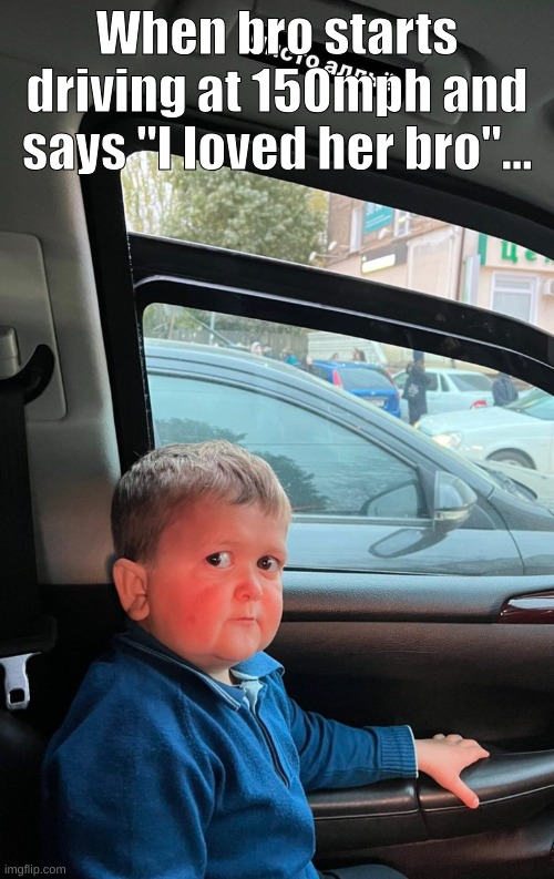 uh oh | When bro starts driving at 150mph and says "I loved her bro"... | image tagged in funny memes | made w/ Imgflip meme maker