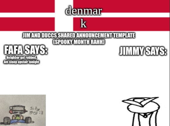 JIM AND DUCCS cOLLABED ANNOUNCEMENT TEMPLATE RAHHHHHHHHH | Neighbor got robbed. Am sleep upstair tonight | image tagged in jim and duccs collabed announcement template rahhhhhhhhh | made w/ Imgflip meme maker
