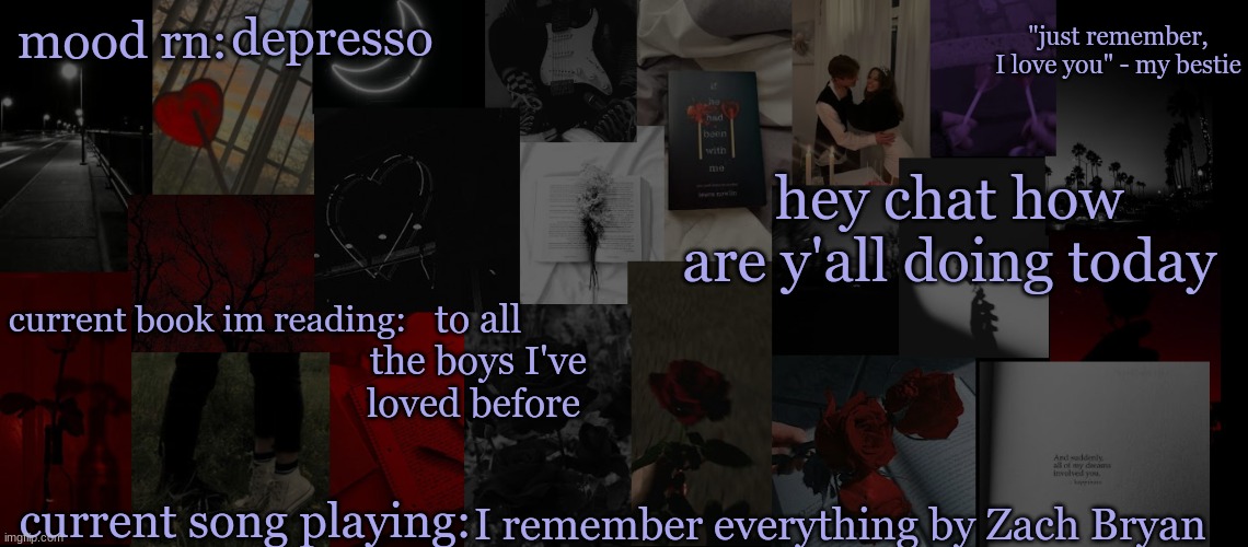 checking up on y'all (lmk if you want or need to memechat) | depresso; hey chat how are y'all doing today; to all the boys I've loved before; I remember everything by Zach Bryan | image tagged in eek_ temp 3 | made w/ Imgflip meme maker