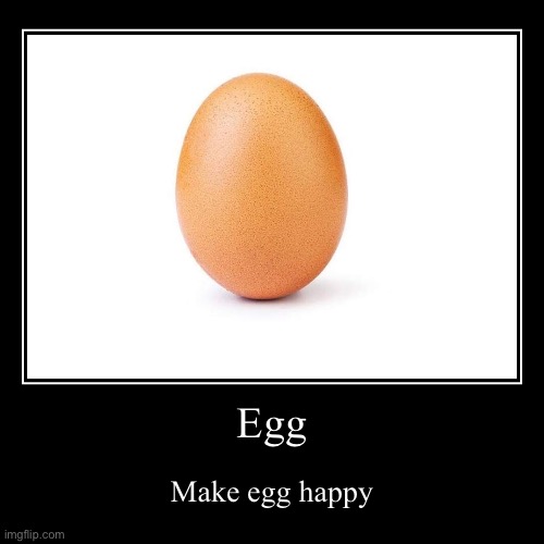 Egg | Make egg happy | image tagged in funny,demotivationals | made w/ Imgflip demotivational maker