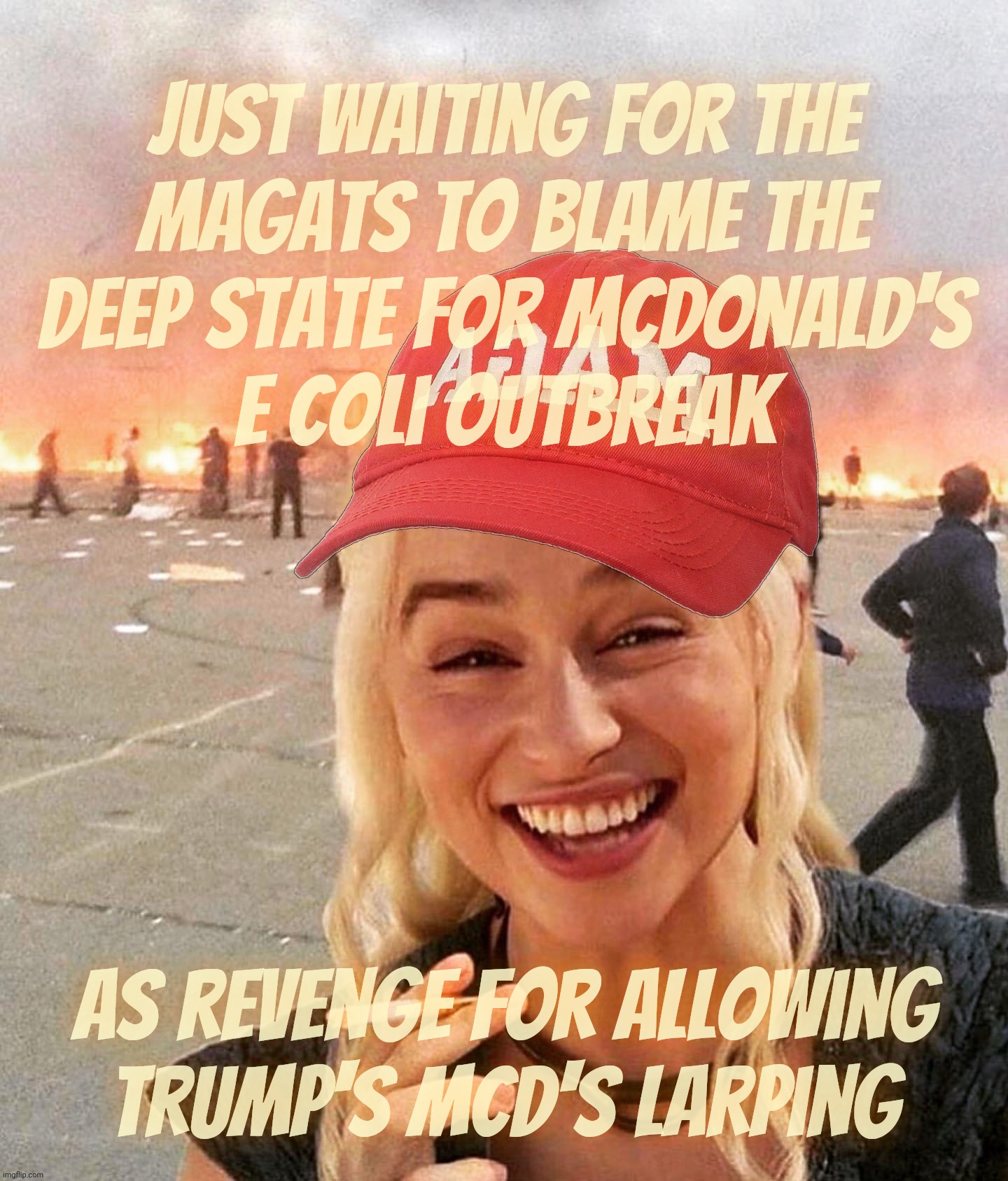 E coli outbreak at McDonald's. How long till the QAnon MAGAts blame the Deep State for revenge on Trump working there 15 min | Just waiting for the
MAGAts to blame the
Deep State for McDonald's
e coli outbreak As revenge for allowing Trump's McD's LARPing | image tagged in disaster smoker girl maga edition,mcdonald's e coli outbreak,blame it on the deep state,because ronald trump,larping as a worker | made w/ Imgflip meme maker