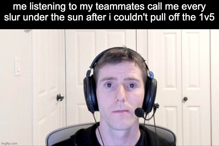 . _ . | me listening to my teammates call me every slur under the sun after i couldn't pull off the 1v5 | image tagged in streamer | made w/ Imgflip meme maker