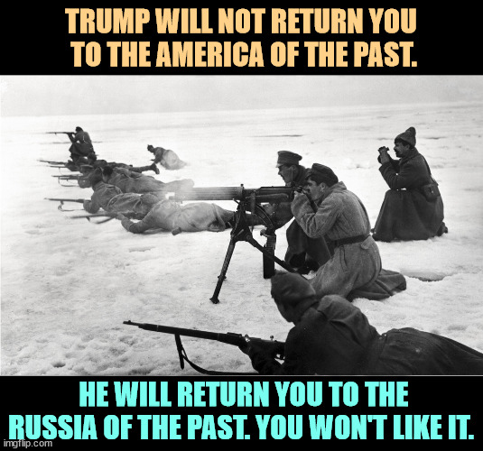 TRUMP WILL NOT RETURN YOU
 TO THE AMERICA OF THE PAST. HE WILL RETURN YOU TO THE RUSSIA OF THE PAST. YOU WON'T LIKE IT. | image tagged in trump,fake news,nostalgia,america,russia,past | made w/ Imgflip meme maker