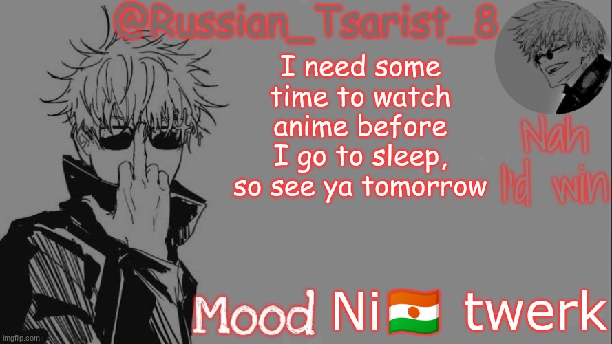 Russian_Tsarist_8 announcement temp (Thanks, Gojo-Satoru) | I need some time to watch anime before I go to sleep, so see ya tomorrow; Ni🇳🇪 twerk | image tagged in russian_tsarist_8 announcement temp thanks gojo-satoru | made w/ Imgflip meme maker