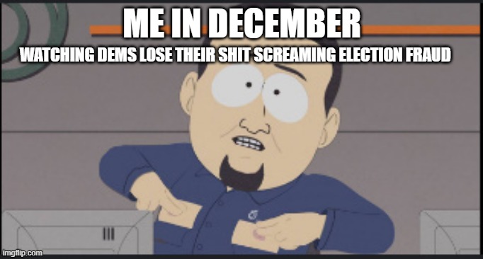 ME IN DECEMBER; WATCHING DEMS LOSE THEIR SHIT SCREAMING ELECTION FRAUD | made w/ Imgflip meme maker