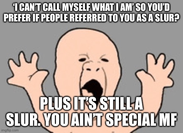 Screaming baby | ‘I CAN’T CALL MYSELF WHAT I AM’ SO YOU’D PREFER IF PEOPLE REFERRED TO YOU AS A SLUR? PLUS IT’S STILL A SLUR. YOU AIN’T SPECIAL MF | image tagged in screaming baby | made w/ Imgflip meme maker