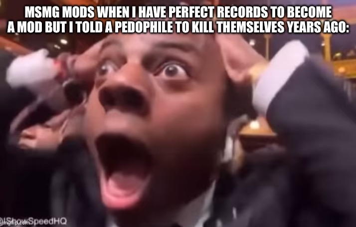 fr fr ong?!?!? | MSMG MODS WHEN I HAVE PERFECT RECORDS TO BECOME A MOD BUT I TOLD A PEDOPHILE TO KILL THEMSELVES YEARS AGO: | image tagged in fr fr ong | made w/ Imgflip meme maker