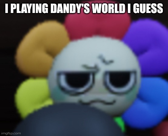 I'm going play to dandy's world in roblox | I PLAYING DANDY'S WORLD I GUESS | image tagged in dandy 5 | made w/ Imgflip meme maker