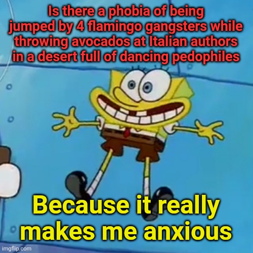 spob | Is there a phobia of being jumped by 4 flamingo gangsters while throwing avocados at Italian authors in a desert full of dancing pedophiles; Because it really makes me anxious | image tagged in spob | made w/ Imgflip meme maker