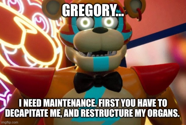 Gregory… | GREGORY…; I NEED MAINTENANCE. FIRST YOU HAVE TO DECAPITATE ME, AND RESTRUCTURE MY ORGANS. | image tagged in gregory | made w/ Imgflip meme maker