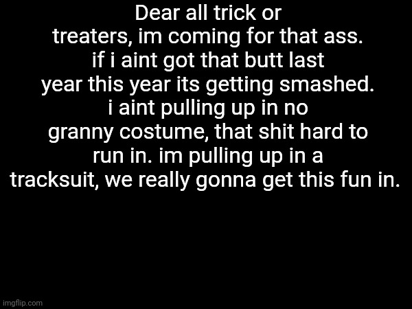 Dear all trick or treaters, im coming for that ass. if i aint got that butt last year this year its getting smashed. i aint pulling up in no granny costume, that shit hard to run in. im pulling up in a tracksuit, we really gonna get this fun in. | made w/ Imgflip meme maker