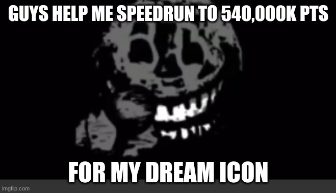 Rush laughing | GUYS HELP ME SPEEDRUN TO 540,000K PTS; FOR MY DREAM ICON | image tagged in rush laughing | made w/ Imgflip meme maker