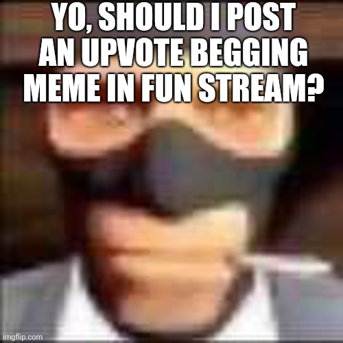 . | YO, SHOULD I POST AN UPVOTE BEGGING MEME IN FUN STREAM? | image tagged in spi,memes,question,upvote begging | made w/ Imgflip meme maker