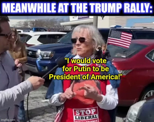 MEANWHILE AT THE TRUMP RALLY: "I would vote for Putin to be President of America!" | made w/ Imgflip meme maker