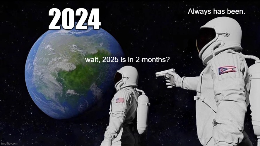 Always has been. | 2024; Always has been. wait, 2025 is in 2 months? | image tagged in memes,always has been | made w/ Imgflip meme maker