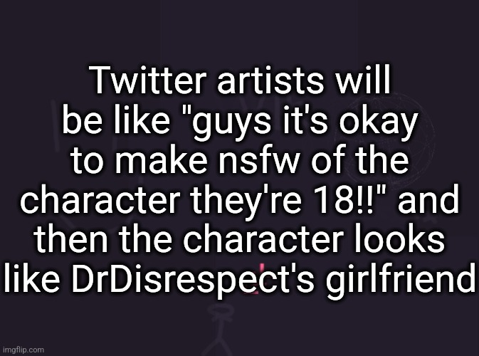 vik's image | Twitter artists will be like "guys it's okay to make nsfw of the character they're 18!!" and then the character looks like DrDisrespect's girlfriend | made w/ Imgflip meme maker