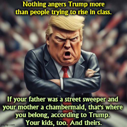 Trump vs. The American Dream | Nothing angers Trump more than people trying to rise in class. If your father was a street sweeper and 
your mother a chambermaid, that's where 
you belong, according to Trump. 
Your kids, too. And theirs. | image tagged in trump,class,snob,american dream,hatred | made w/ Imgflip meme maker