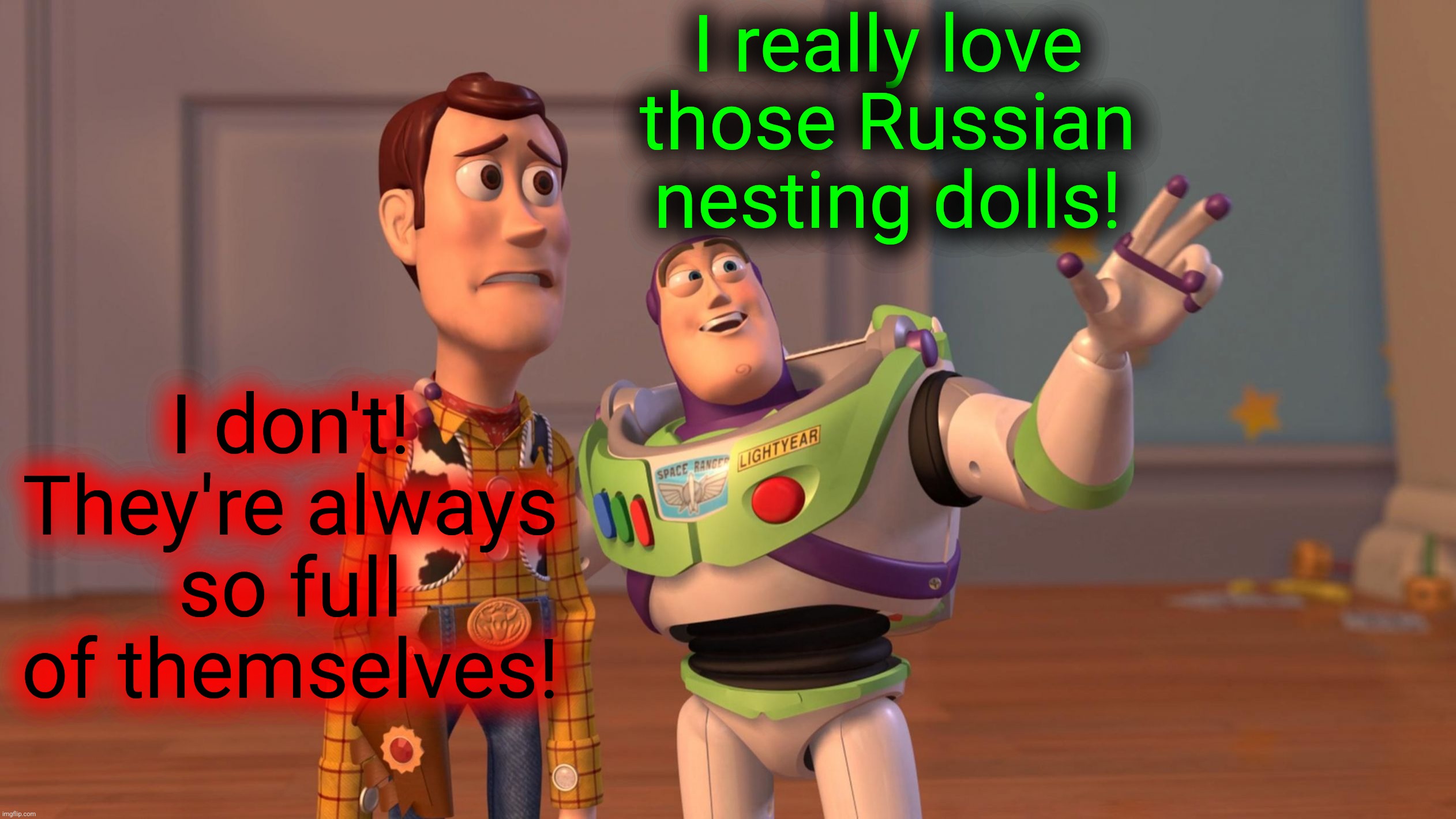 Well, they ARE! | I really love those Russian nesting dolls! I don't!
They're always so full of themselves! | image tagged in woody and buzz lightyear everywhere widescreen,memes,russian,nesting dolls,narcissism | made w/ Imgflip meme maker