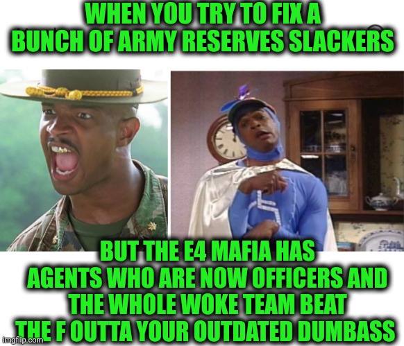 Funny | WHEN YOU TRY TO FIX A BUNCH OF ARMY RESERVES SLACKERS; BUT THE E4 MAFIA HAS AGENTS WHO ARE NOW OFFICERS AND THE WHOLE WOKE TEAM BEAT THE F OUTTA YOUR OUTDATED DUMBASS | image tagged in funny,military humor,army,mafia,diddy,trial | made w/ Imgflip meme maker