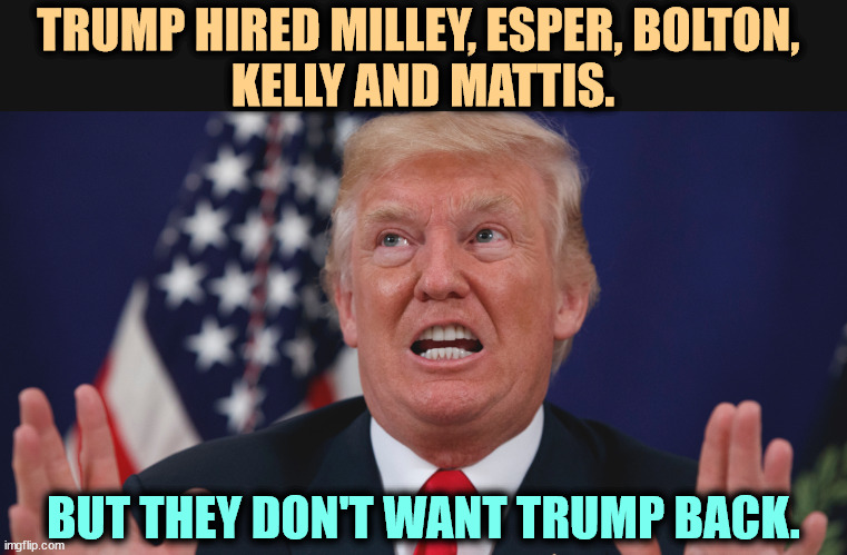 They see Trump as a national security risk, and they're right. | TRUMP HIRED MILLEY, ESPER, BOLTON, 
KELLY AND MATTIS. BUT THEY DON'T WANT TRUMP BACK. | image tagged in trump dilated hands up showing teeth,trump,threat to our national secuirty,national security,you're fired | made w/ Imgflip meme maker