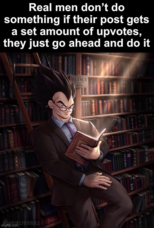 Librarian Vegeta | Real men don’t do something if their post gets a set amount of upvotes, they just go ahead and do it | image tagged in librarian vegeta | made w/ Imgflip meme maker