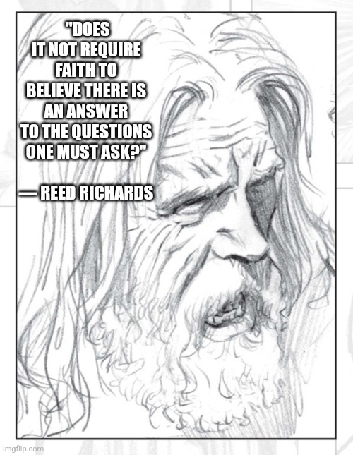 Reed Richards Earth X | "DOES IT NOT REQUIRE FAITH TO BELIEVE THERE IS AN ANSWER TO THE QUESTIONS ONE MUST ASK?"
         — REED RICHARDS | image tagged in earth x reed richards | made w/ Imgflip meme maker