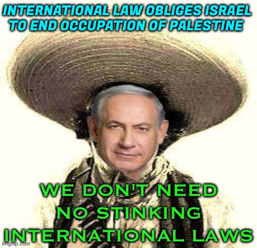 International Law Obliges Israel To End Occupation, Says Rights Panel | INTERNATIONAL LAW OBLIGES ISRAEL
TO END OCCUPATION OF PALESTINE; WE DON'T NEED NO STINKING
INTERNATIONAL LAWS | image tagged in we don't need no stinking badges,it's the law,palestine,genocide,breaking news,religion | made w/ Imgflip meme maker