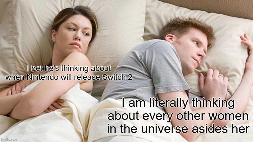 I bet he's thinking about other women but REVERSED | I bet he's thinking about when Nintendo will release Switch 2; I am literally thinking about every other women in the universe asides her | image tagged in memes,i bet he's thinking about other women | made w/ Imgflip meme maker