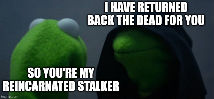 Threat back from the dead | I HAVE RETURNED BACK THE DEAD FOR YOU; SO YOU'RE MY REINCARNATED STALKER | image tagged in memes,evil kermit | made w/ Imgflip meme maker