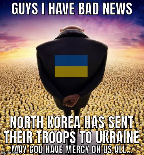 ‎ | GUYS I HAVE BAD NEWS; NORTH KOREA HAS SENT THEIR TROOPS TO UKRAINE; MAY GOD HAVE MERCY ON US ALL... | image tagged in guys i have bad news,ukraine,north korea,war,fffffffuuuuuuuuuuuu,oh no | made w/ Imgflip meme maker