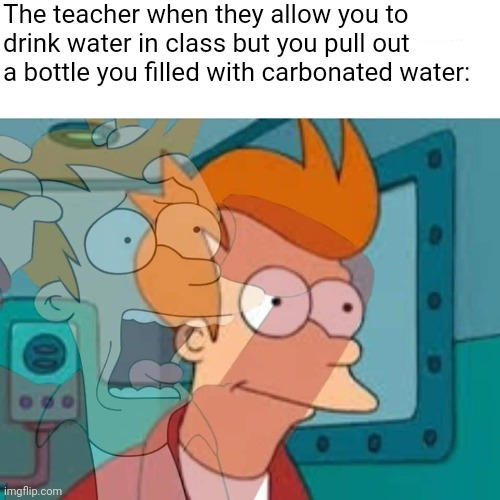 fry | The teacher when they allow you to drink water in class but you pull out a bottle you filled with carbonated water: | image tagged in fry,water,teacher,teachers,school,stop reading the tags | made w/ Imgflip meme maker