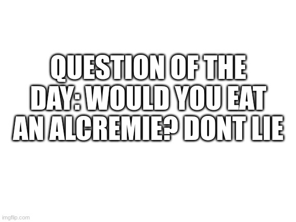 I wouldn't | QUESTION OF THE DAY: WOULD YOU EAT AN ALCREMIE? DONT LIE | image tagged in blank white template | made w/ Imgflip meme maker