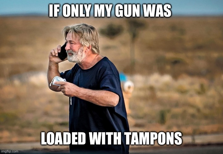 ALEC BALDWIN PHONE CALL | IF ONLY MY GUN WAS LOADED WITH TAMPONS | image tagged in alec baldwin phone call | made w/ Imgflip meme maker