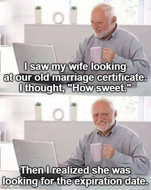 Hide the Pain Harold Meme | I saw my wife looking at our old marriage certificate. I thought, "How sweet."; Then I realized she was looking for the expiration date. | image tagged in memes,hide the pain harold,marriage,husband wife | made w/ Imgflip meme maker